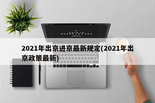 2021年出京进京最新规定(2021年出京政策最新)