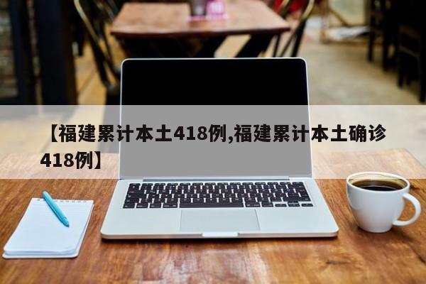 【福建累计本土418例,福建累计本土确诊418例】
