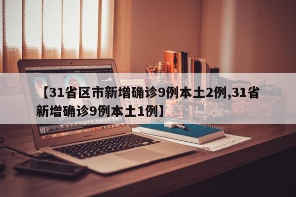 【31省区市新增确诊9例本土2例,31省新增确诊9例本土1例】