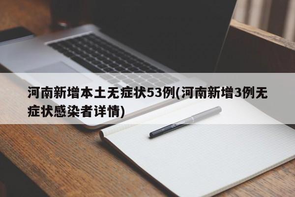 河南新增本土无症状53例(河南新增3例无症状感染者详情)